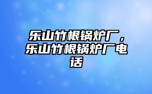 樂山竹根鍋爐廠，樂山竹根鍋爐廠電話