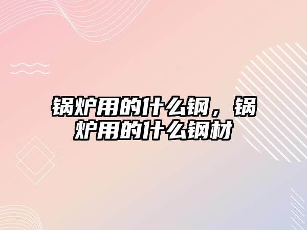 鍋爐用的什么鋼，鍋爐用的什么鋼材