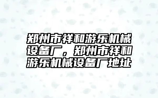 鄭州市祥和游樂(lè)機(jī)械設(shè)備廠，鄭州市祥和游樂(lè)機(jī)械設(shè)備廠地址