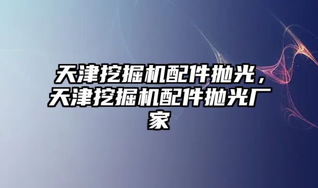 天津挖掘機配件拋光，天津挖掘機配件拋光廠家