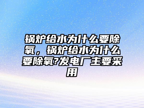 鍋爐給水為什么要除氧，鍋爐給水為什么要除氧?發(fā)電廠主要采用