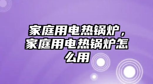 家庭用電熱鍋爐，家庭用電熱鍋爐怎么用