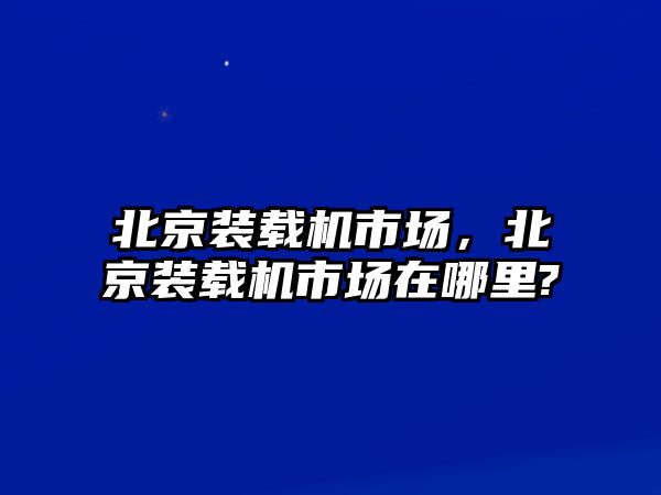 北京裝載機市場，北京裝載機市場在哪里?