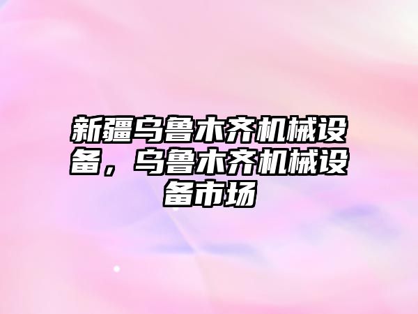 新疆烏魯木齊機械設備，烏魯木齊機械設備市場