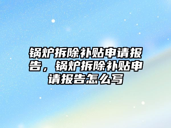 鍋爐拆除補貼申請報告，鍋爐拆除補貼申請報告怎么寫