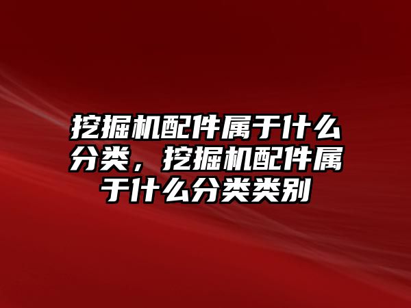 挖掘機配件屬于什么分類，挖掘機配件屬于什么分類類別