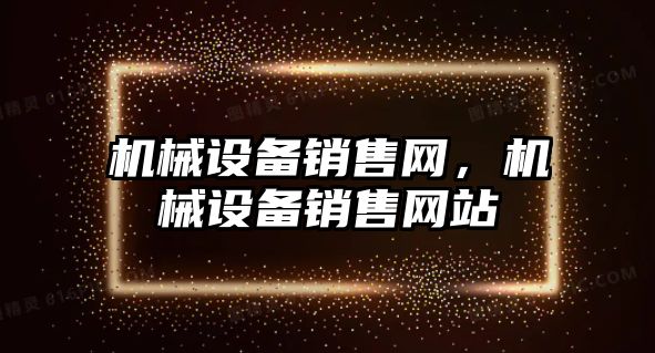 機械設(shè)備銷售網(wǎng)，機械設(shè)備銷售網(wǎng)站