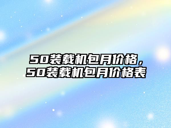 50裝載機(jī)包月價(jià)格，50裝載機(jī)包月價(jià)格表