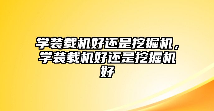 學(xué)裝載機(jī)好還是挖掘機(jī)，學(xué)裝載機(jī)好還是挖掘機(jī)好