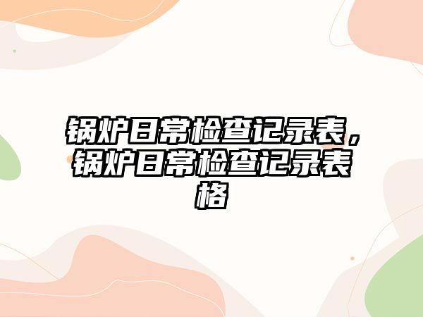 鍋爐日常檢查記錄表，鍋爐日常檢查記錄表格