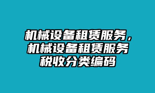 機(jī)械設(shè)備租賃服務(wù)，機(jī)械設(shè)備租賃服務(wù)稅收分類編碼