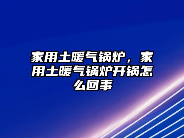 家用土暖氣鍋爐，家用土暖氣鍋爐開鍋怎么回事