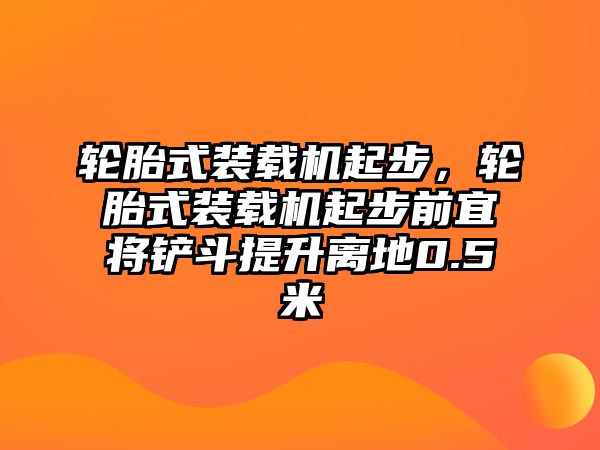 輪胎式裝載機起步，輪胎式裝載機起步前宜將鏟斗提升離地0.5米