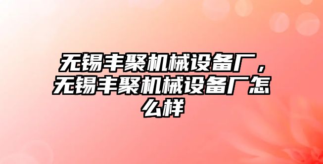 無錫豐聚機械設(shè)備廠，無錫豐聚機械設(shè)備廠怎么樣