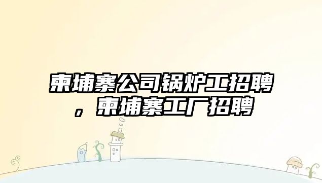 柬埔寨公司鍋爐工招聘，柬埔寨工廠招聘