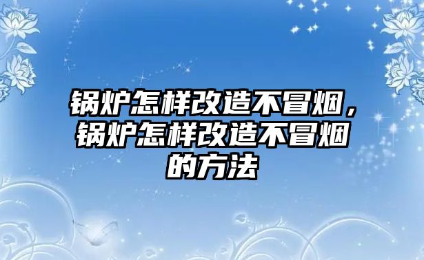 鍋爐怎樣改造不冒煙，鍋爐怎樣改造不冒煙的方法