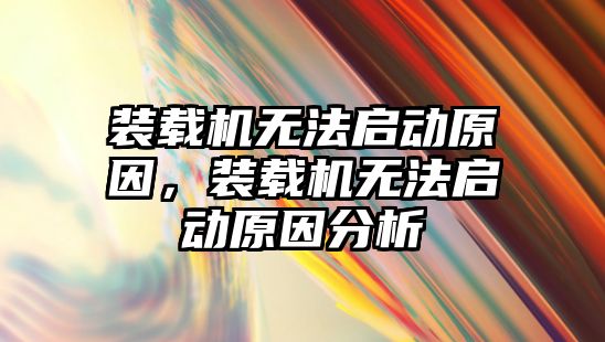 裝載機無法啟動原因，裝載機無法啟動原因分析