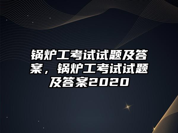 鍋爐工考試試題及答案，鍋爐工考試試題及答案2020