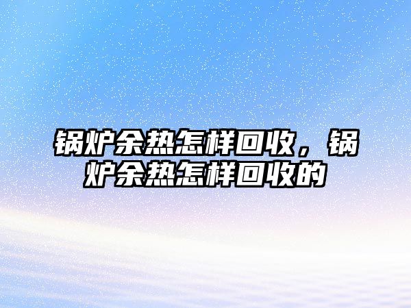 鍋爐余熱怎樣回收，鍋爐余熱怎樣回收的