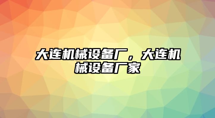 大連機(jī)械設(shè)備廠，大連機(jī)械設(shè)備廠家