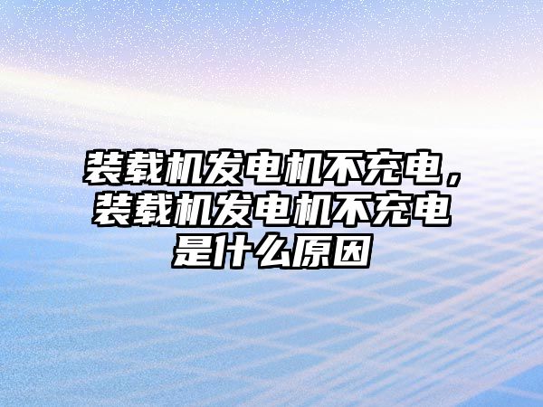 裝載機發(fā)電機不充電，裝載機發(fā)電機不充電是什么原因