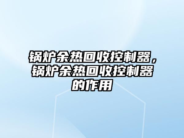 鍋爐余熱回收控制器，鍋爐余熱回收控制器的作用