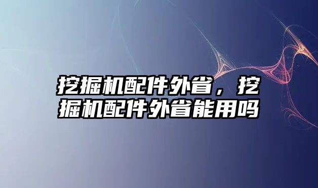 挖掘機配件外省，挖掘機配件外省能用嗎