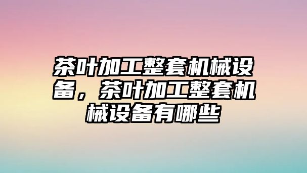 茶葉加工整套機(jī)械設(shè)備，茶葉加工整套機(jī)械設(shè)備有哪些