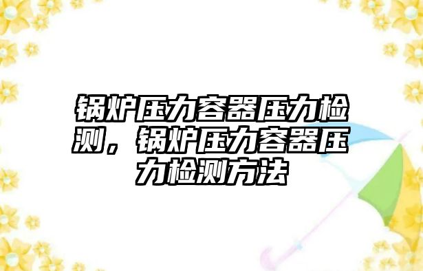 鍋爐壓力容器壓力檢測(cè)，鍋爐壓力容器壓力檢測(cè)方法