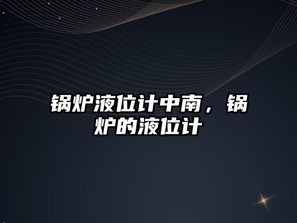 鍋爐液位計中南，鍋爐的液位計