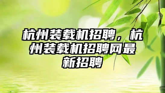 杭州裝載機招聘，杭州裝載機招聘網(wǎng)最新招聘