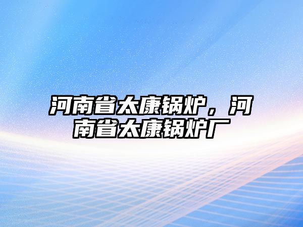 河南省太康鍋爐，河南省太康鍋爐廠