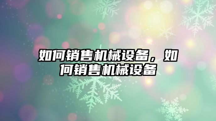 如何銷售機械設(shè)備，如何銷售機械設(shè)備