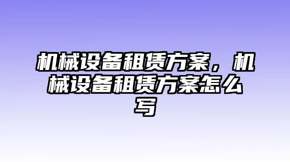 機(jī)械設(shè)備租賃方案，機(jī)械設(shè)備租賃方案怎么寫