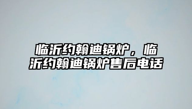 臨沂約翰迪鍋爐，臨沂約翰迪鍋爐售后電話