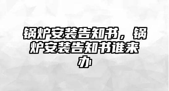 鍋爐安裝告知書，鍋爐安裝告知書誰來辦