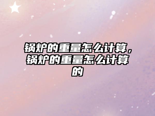 鍋爐的重量怎么計算，鍋爐的重量怎么計算的