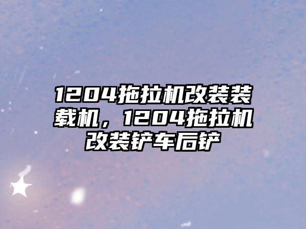 1204拖拉機(jī)改裝裝載機(jī)，1204拖拉機(jī)改裝鏟車后鏟