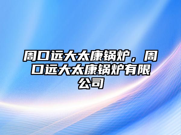 周口遠(yuǎn)大太康鍋爐，周口遠(yuǎn)大太康鍋爐有限公司