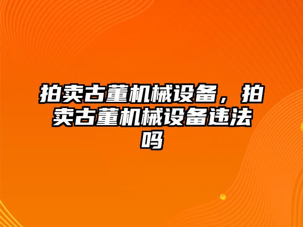 拍賣古董機(jī)械設(shè)備，拍賣古董機(jī)械設(shè)備違法嗎