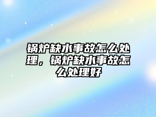 鍋爐缺水事故怎么處理，鍋爐缺水事故怎么處理好