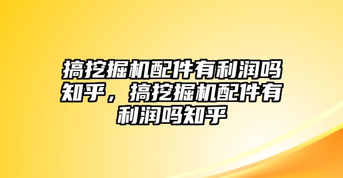 搞挖掘機(jī)配件有利潤嗎知乎，搞挖掘機(jī)配件有利潤嗎知乎