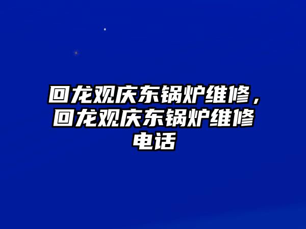 回龍觀慶東鍋爐維修，回龍觀慶東鍋爐維修電話