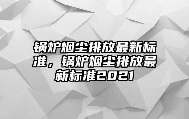 鍋爐煙塵排放最新標(biāo)準(zhǔn)，鍋爐煙塵排放最新標(biāo)準(zhǔn)2021