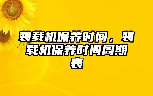 裝載機(jī)保養(yǎng)時(shí)間，裝載機(jī)保養(yǎng)時(shí)間周期表