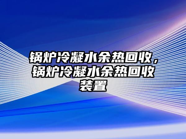 鍋爐冷凝水余熱回收，鍋爐冷凝水余熱回收裝置