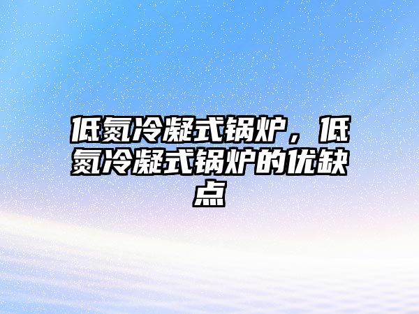 低氮冷凝式鍋爐，低氮冷凝式鍋爐的優(yōu)缺點