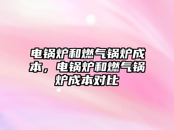 電鍋爐和燃?xì)忮仩t成本，電鍋爐和燃?xì)忮仩t成本對比