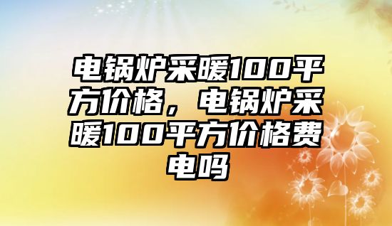 電鍋爐采暖100平方價格，電鍋爐采暖100平方價格費(fèi)電嗎