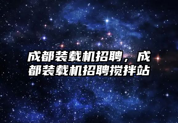 成都裝載機招聘，成都裝載機招聘攪拌站